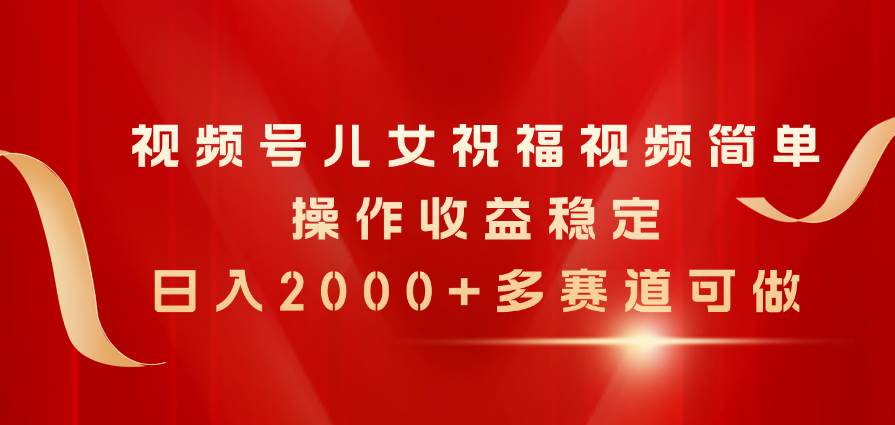 视频号儿女祝福视频，简单操作收益稳定，日入2000+，多赛道可做-悠闲副业网