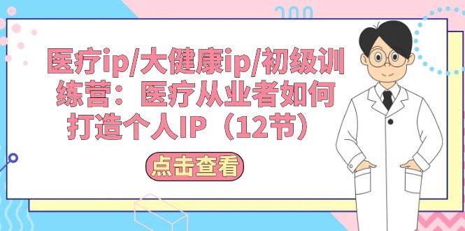 医疗ip/大健康ip/初级训练营：医疗从业者如何打造个人IP（12节）-悠闲副业网