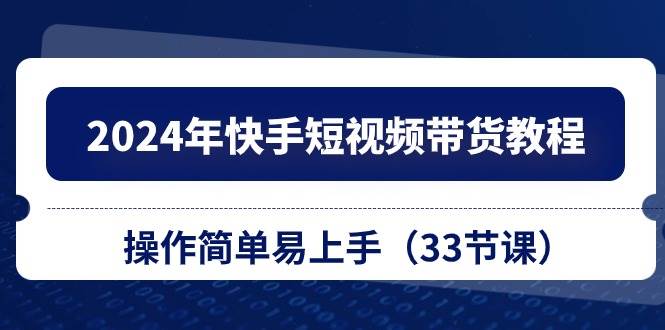 2024年快手短视频带货教程，操作简单易上手（33节课）-悠闲副业网