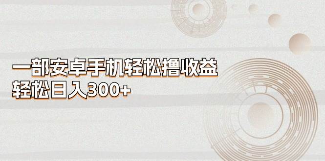 一部安卓手机轻松撸收益，轻松日入300+-悠闲副业网