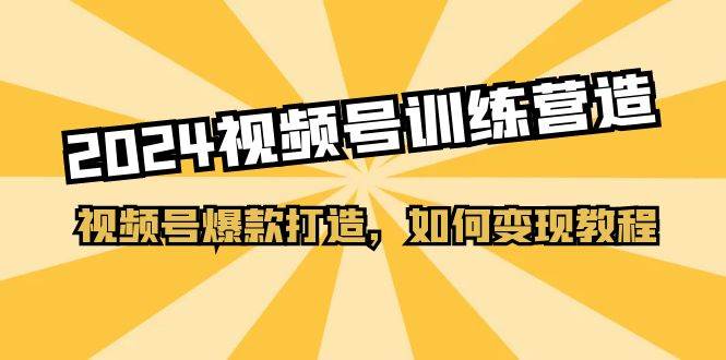 2024视频号训练营，视频号爆款打造，如何变现教程（20节课）-悠闲副业网