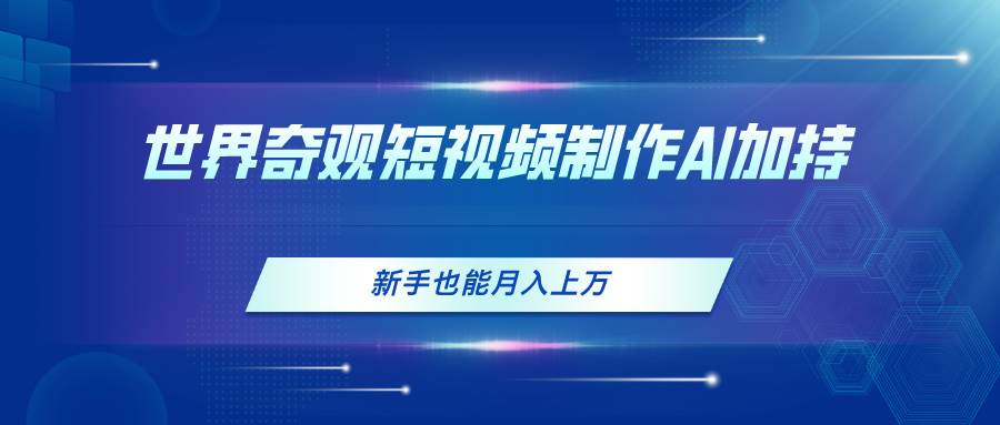 世界奇观短视频制作，AI加持，新手也能月入上万-悠闲副业网