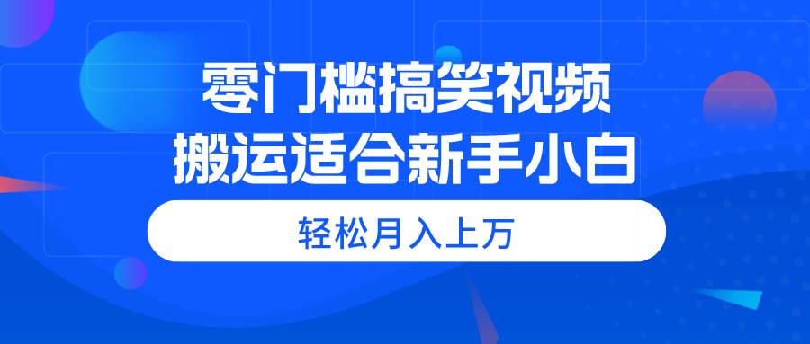 零门槛搞笑视频搬运，轻松月入上万，适合新手小白-悠闲副业网