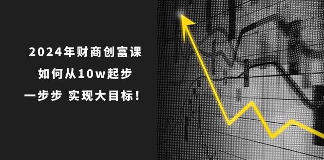 2024年 财商-创富课：如何从10w起步，一步步 实现大目标！-悠闲副业网