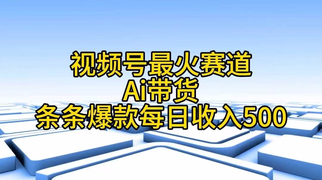 视频号最火赛道——Ai带货条条爆款每日收入500-悠闲副业网