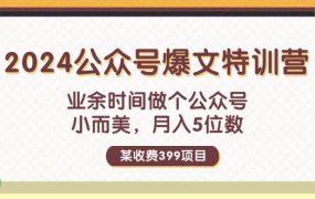 某收费399元-2024公众号爆文特训营：业余时间做个公众号 小而美 月入5位数-悠闲副业网