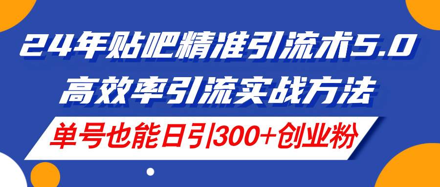 24年贴吧精准引流术5.0，高效率引流实战方法，单号也能日引300+创业粉-悠闲副业网