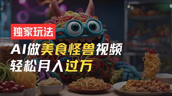 零门槛操作，AI美食怪兽短视频玩法，月入过万新手也能做！-悠闲副业网