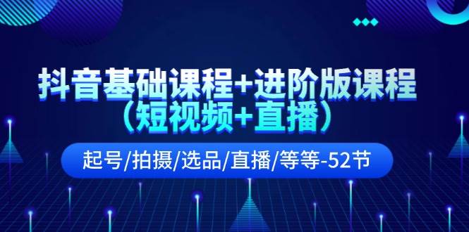 抖音基础课程+进阶版课程（短视频+直播）起号/拍摄/选品/直播/等等-52节-悠闲副业网