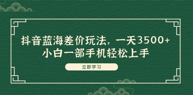 抖音蓝海差价玩法，一天3500+，小白一部手机轻松上手-悠闲副业网