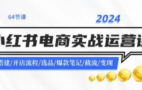 2024小红书电商实战运营课：账号搭建/开店流程/选品/爆款笔记/截流/变现-悠闲副业网