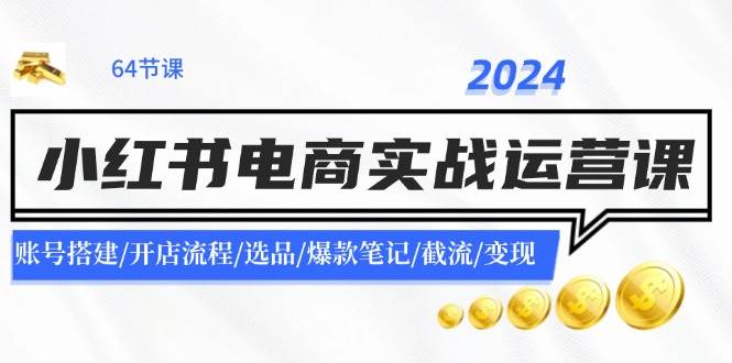 2024小红书电商实战运营课：账号搭建/开店流程/选品/爆款笔记/截流/变现-悠闲副业网