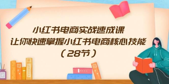 小红书电商实战速成课，让你快速掌握小红书电商核心技能（28节）-悠闲副业网