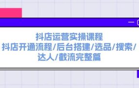 抖店运营实操课程:抖店开通流程/后台搭建/选品/搜索/达人/截流完整篇-悠闲副业网