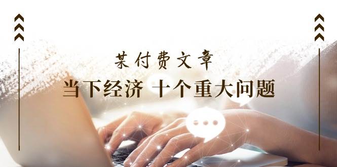 某付费文章《当下经济 十个重大问题》覆盖了大家关心的全部经济类话题-悠闲副业网