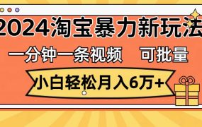 一分钟一条视频，小白轻松月入6万+，2024淘宝暴力新玩法，可批量放大收益-悠闲副业网