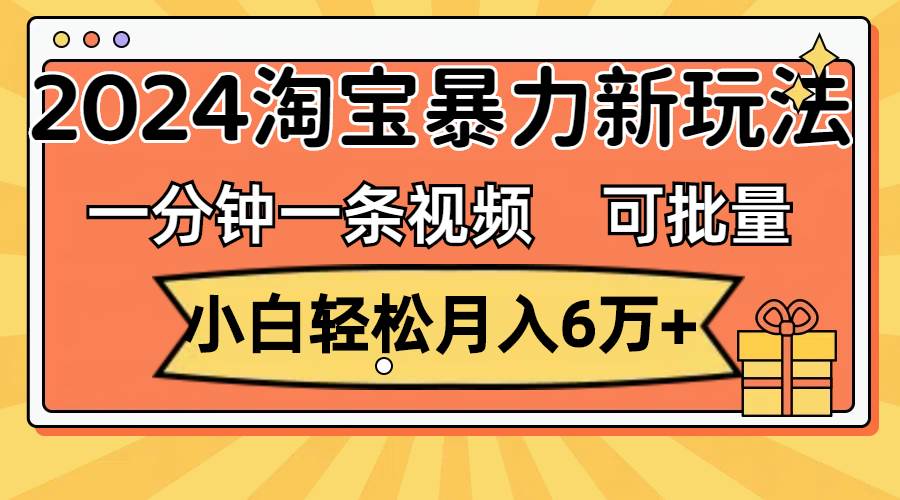 一分钟一条视频，小白轻松月入6万+，2024淘宝暴力新玩法，可批量放大收益-悠闲副业网