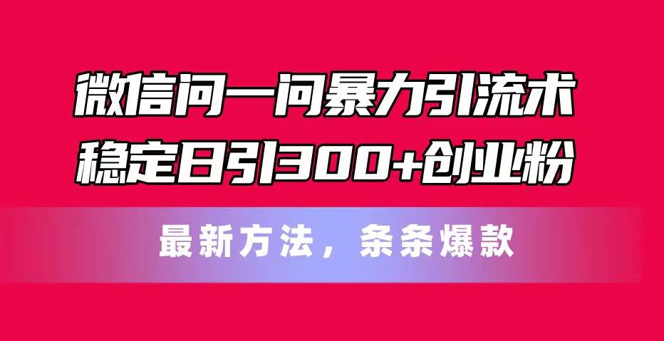 微信问一问暴力引流术，稳定日引300+创业粉，最新方法，条条爆款-悠闲副业网