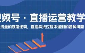 视频号 直播运营教学:直播流量的底层逻辑,直播卖货过程中遇到的各种问题-悠闲副业网