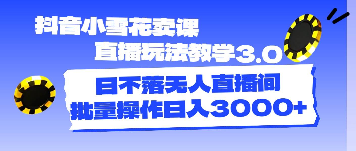 抖音小雪花卖课直播玩法教学3.0，日不落无人直播间，批量操作日入3000+-悠闲副业网