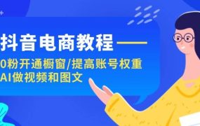 抖音电商教程:0粉开通橱窗/提高账号权重/AI做视频和图文-悠闲副业网
