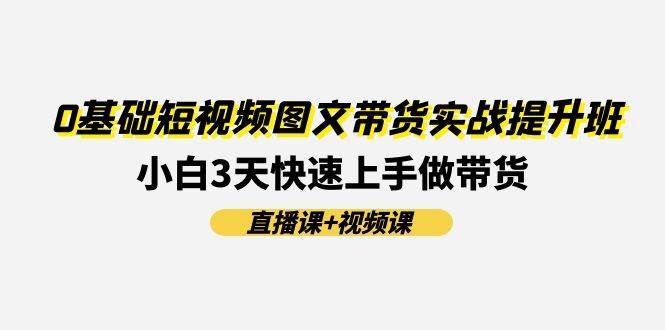 0基础短视频图文带货实战提升班(直播课+视频课)：小白3天快速上手做带货-悠闲副业网