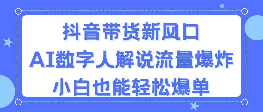 抖音带货新风口，AI数字人解说，流量爆炸，小白也能轻松爆单-悠闲副业网