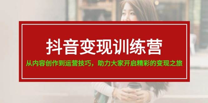 抖音变现训练营，从内容创作到运营技巧，助力大家开启精彩的变现之旅-悠闲副业网