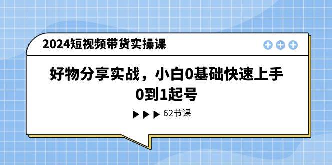 2024短视频带货实操课，好物分享实战，小白0基础快速上手，0到1起号-悠闲副业网