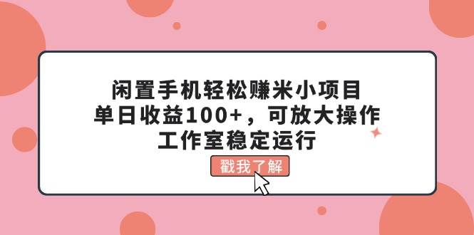 闲置手机轻松赚米小项目,单日收益100+,可放大操作,工作室稳定运行-悠闲副业网