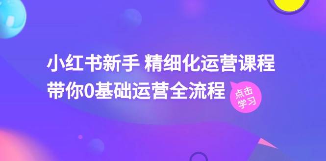 小红书新手 精细化运营课程，带你0基础运营全流程（41节视频课）-悠闲副业网