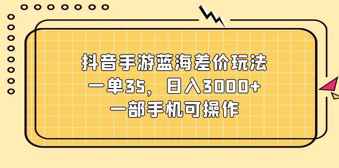 抖音手游蓝海差价玩法，一单35，日入3000+，一部手机可操作-悠闲副业网