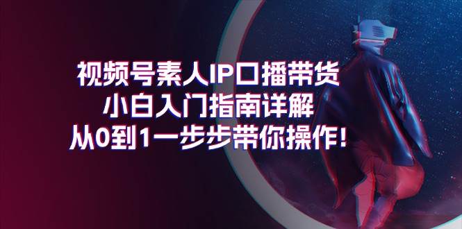 视频号素人IP口播带货小白入门指南详解，从0到1一步步带你操作!-悠闲副业网