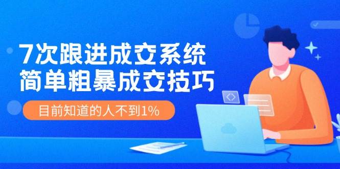 7次 跟进 成交系统：简单粗暴成交技巧，目前知道的人不到1%-悠闲副业网