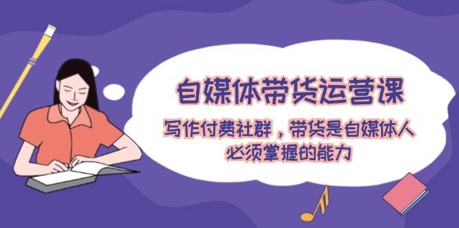 自媒体带货运营课：写作付费社群，带货是自媒体人必须掌握的能力-悠闲副业网