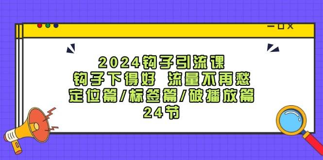 2024钩子·引流课：钩子下得好 流量不再愁，定位篇/标签篇/破播放篇/24节-悠闲副业网