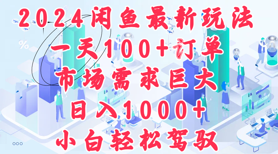 2024闲鱼最新玩法，一天100+订单，市场需求巨大，日入1000+，小白轻松驾驭-悠闲副业网