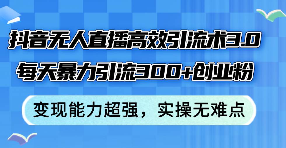 抖音无人直播高效引流术3.0，每天暴力引流300+创业粉，变现能力超强，…-悠闲副业网