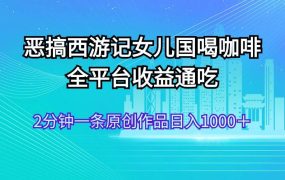 恶搞西游记女儿国喝咖啡 全平台收益通吃 2分钟一条原创作品日入1000+-悠闲副业网