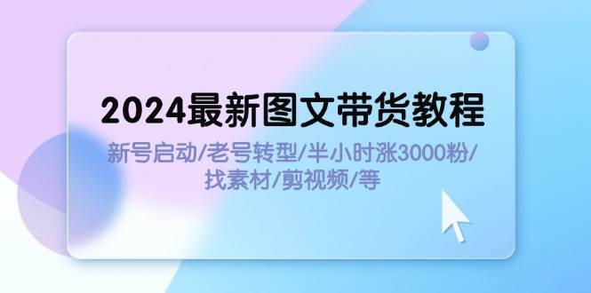 2024最新图文带货教程：新号启动/老号转型/半小时涨3000粉/找素材/剪辑-悠闲副业网