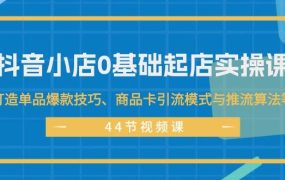 抖音小店0基础起店实操课,打造单品爆款技巧、商品卡引流模式与推流算法等-悠闲副业网