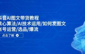 抖音AI图文带货教程:核心算法/AI技术运用/如何发图文/账号运营/选品/爆流-悠闲副业网