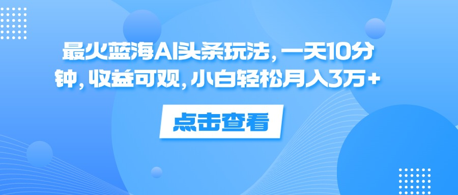 一天10分钟，收益可观，小白轻松月入3万+，最火蓝海AI头条玩法-悠闲副业网