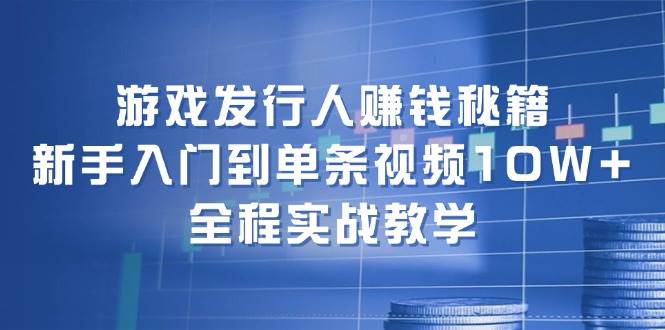 游戏发行人赚钱秘籍：新手入门到单条视频10W+，全程实战教学-悠闲副业网