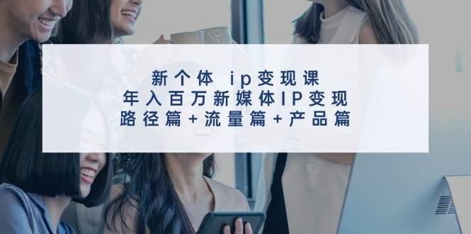新个体 ip变现课,年入百万新媒体IP变现,路径篇+流量篇+产品篇插图 新个体 ip变现课,年入百万新媒体IP变现,路径篇+流量篇+产品篇插图