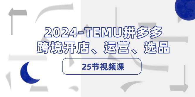 2024-TEMU拼多多·跨境开店、运营、选品（25节视频课）-悠闲副业网