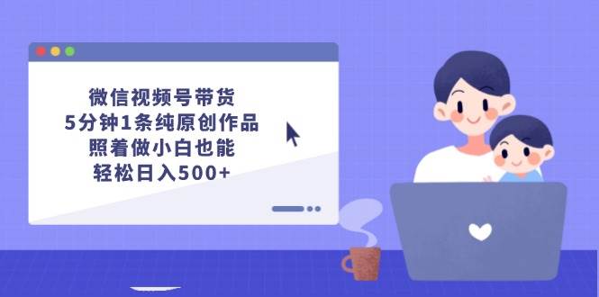 微信视频号带货，5分钟1条纯原创作品，照着做小白也能轻松日入500+-悠闲副业网