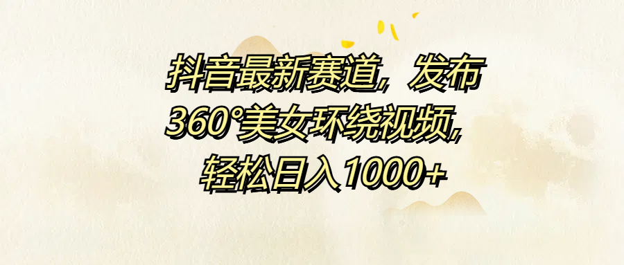 抖音最新赛道，发布360°美女环绕视频，轻松日入1000+-悠闲副业网