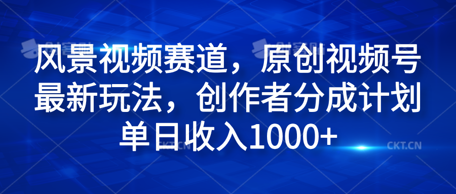 风景视频赛道，原创视频号最新玩法，创作者分成计划单日收入1000+-悠闲副业网