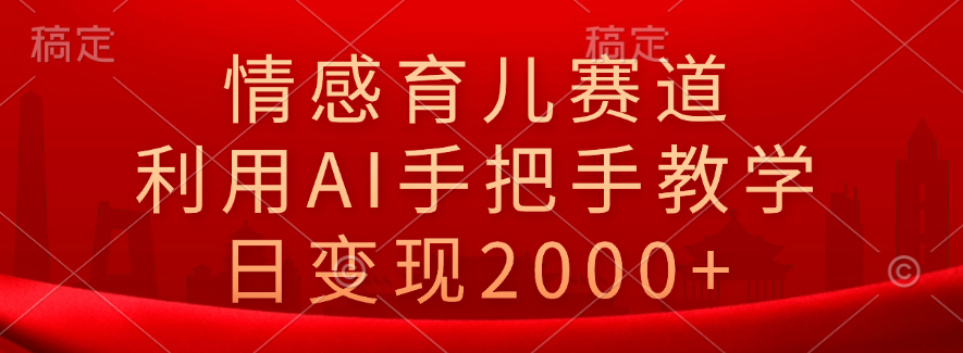 情感育儿赛道，利用AI手把手教学，日变现2000+-悠闲副业网